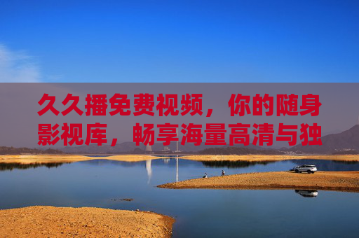 久久播免费视频，你的随身影视库，畅享海量高清与独家福利，久久播免费随身影视库，畅享高清独家福利