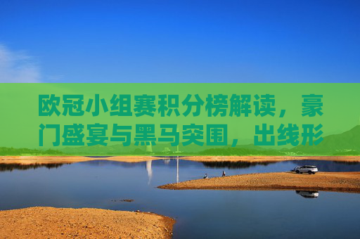欧冠小组赛积分榜解读,豪门盛宴与黑马突围,出线形势暗藏玄机,欧冠小组赛积分榜,豪门盛宴黑马突围,出线形势暗藏玄机 欧冠小组赛积分榜解读,豪门盛宴与黑马突围,出线形势暗藏玄机,欧冠小组赛积分榜,豪门盛宴黑马突围,出线形势暗藏玄机