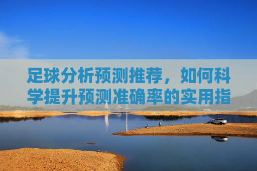 足球分析预测推荐,如何科学提升预测准确率的实用指南,科学提升足球预测准确率,分析推荐实用指南 足球分析预测推荐,如何科学提升预测准确率的实用指南,科学提升足球预测准确率,分析推荐实用指南