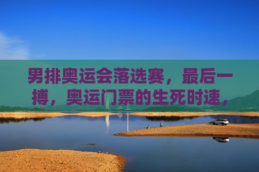 男排奥运会落选赛,最后一搏,奥运门票的生死时速,男排奥运落选赛,生死时速最后一搏 男排奥运会落选赛,最后一搏,奥运门票的生死时速,男排奥运落选赛,生死时速最后一搏