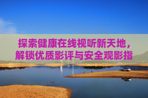 探索健康在线视听新天地，解锁优质影评与安全观影指南，健康在线视听新天地，解锁影评与安全观影指南