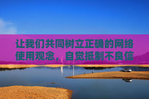 让我们共同树立正确的网络使用观念，自觉抵制不良信息，营造清朗、健康、文明的网络空间，树立正确网络观，共护清朗网络空间