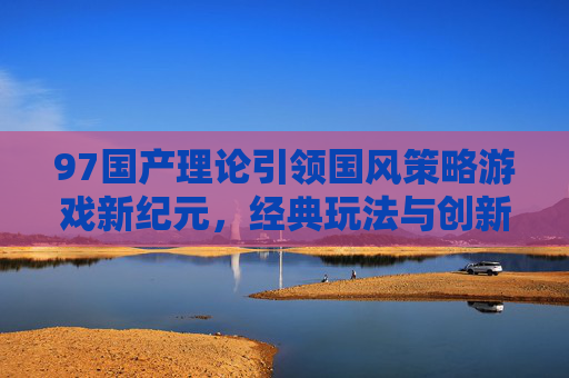 97国产理论引领国风策略游戏新纪元，经典玩法与创新体验的双向奔赴，97国产理论引领国风策略游戏新纪元，经典玩法与创新体验的双向奔赴