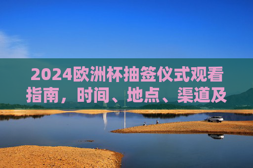 2024欧洲杯抽签仪式观看指南,时间、地点、渠道及精彩看点全解析,2024欧洲杯抽签仪式观看指南,时间、地点、渠道及精彩看点全解析 2024欧洲杯抽签仪式观看指南,时间、地点、渠道及精彩看点全解析,2024欧洲杯抽签仪式观看指南,时间、地点、渠道及精彩看点全解析