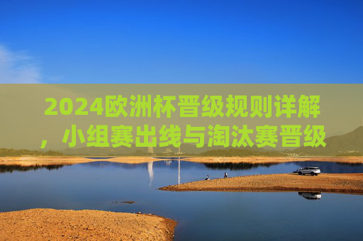 2024欧洲杯晋级规则详解,小组赛出线与淘汰赛晋级全解析,2024欧洲杯晋级规则详解,小组赛出线与淘汰赛晋级 2024欧洲杯晋级规则详解,小组赛出线与淘汰赛晋级全解析,2024欧洲杯晋级规则详解,小组赛出线与淘汰赛晋级