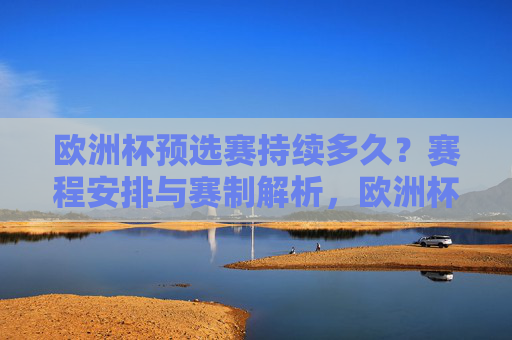 欧洲杯预选赛持续多久?赛程安排与赛制解析,欧洲杯预选赛,时长、赛程安排及赛制解析 欧洲杯预选赛持续多久?赛程安排与赛制解析,欧洲杯预选赛,时长、赛程安排及赛制解析