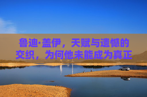 鲁迪·盖伊,天赋与遗憾的交织,为何他未能成为真正的巨星?天赋与遗憾交织,鲁迪·盖伊的巨星之困 鲁迪·盖伊,天赋与遗憾的交织,为何他未能成为真正的巨星?天赋与遗憾交织,鲁迪·盖伊的巨星之困