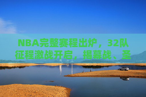 NBA完整赛程出炉，32队征程激战开启，揭幕战、圣诞大战看点全解析，NBA完整赛程出炉，32队激战开启，揭幕战、圣诞大战看点全解析