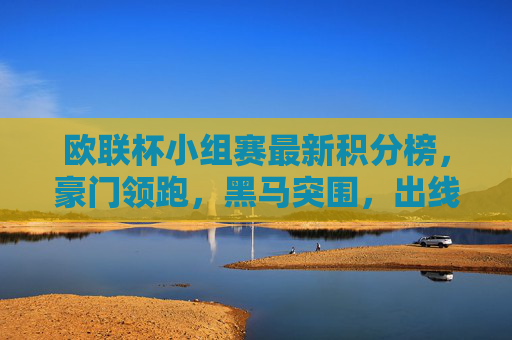 欧联杯小组赛最新积分榜，豪门领跑，黑马突围，出线形势扑朔迷离，欧联杯小组赛最新积分榜，豪门领跑黑马突围，出线形势扑朔迷离