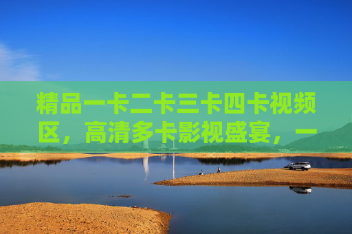 精品一卡二卡三卡四卡视频区,高清多卡影视盛宴,一站式满足你的观影需求,多卡高清视频区,一站式观影盛宴 精品一卡二卡三卡四卡视频区,高清多卡影视盛宴,一站式满足你的观影需求,多卡高清视频区,一站式观影盛宴