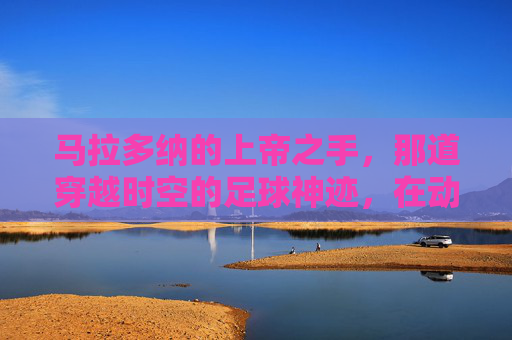 马拉多纳的上帝之手,那道穿越时空的足球神迹,在动图里永恒,马拉多纳上帝之手,穿越时空的永恒足球神迹 马拉多纳的上帝之手,那道穿越时空的足球神迹,在动图里永恒,马拉多纳上帝之手,穿越时空的永恒足球神迹