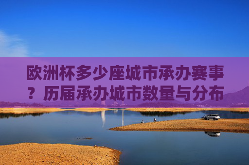 欧洲杯多少座城市承办赛事?历届承办城市数量与分布解析,欧洲杯承办城市数量与分布,历届赛事解析 欧洲杯多少座城市承办赛事?历届承办城市数量与分布解析,欧洲杯承办城市数量与分布,历届赛事解析