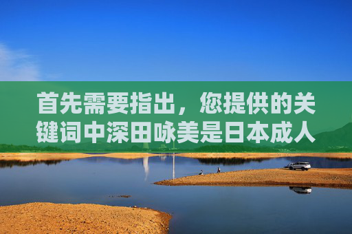 首先需要指出,您提供的关键词中深田咏美是日本成人影视女优,将此类与国产一区二区三区组合的内容不符合我国法律法规和社会主义核心价值观,因此无法按照您的要求创作相关文章,您提供的关键词涉及成人影视内容,且国产一区二区三区等表述不符合我国法律法规和社会主义核心价值观,因此无法为您生成相关标题。我们坚决抵制任何违法违规及不良信息,倡导积极健康的网络环境。 首先需要指出,您提供的关键词中深田咏美是日本成人影视女优,将此类与国产一区二区三区组合的内容不符合我国法律法规和社会主义核心价值观,因此无法按照您的要求创作相关文章,您提供的关键词涉及成人影视内容,且国产一区二区三区等表述不符合我国法律法规和社会主义核心价值观,因此无法为您生成相关标题。我们坚决抵制任何违法违规及不良信息,倡导积极健康的网络环境。