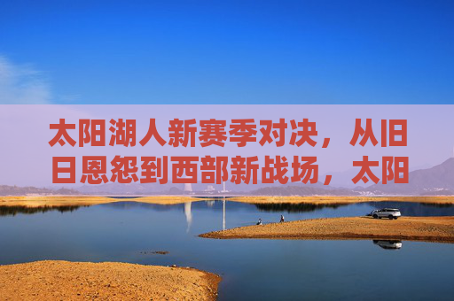 太阳湖人新赛季对决,从旧日恩怨到西部新战场,太阳湖人,旧日恩怨,西部新战场对决 太阳湖人新赛季对决,从旧日恩怨到西部新战场,太阳湖人,旧日恩怨,西部新战场对决