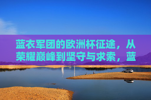 蓝衣军团的欧洲杯征途,从荣耀巅峰到坚守与求索,蓝衣军团欧洲杯征途,从荣耀巅峰到坚守求索 蓝衣军团的欧洲杯征途,从荣耀巅峰到坚守与求索,蓝衣军团欧洲杯征途,从荣耀巅峰到坚守求索