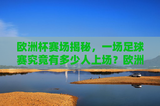 欧洲杯赛场揭秘,一场足球赛究竟有多少人上场?欧洲杯赛场揭秘,一场足球赛究竟有多少人上场? 欧洲杯赛场揭秘,一场足球赛究竟有多少人上场?欧洲杯赛场揭秘,一场足球赛究竟有多少人上场?