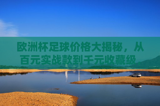 欧洲杯足球价格大揭秘,从百元实战款到千元收藏级,预算多少才合适?欧洲杯足球价格大揭秘,百元实战到千元收藏,预算多少才合适? 欧洲杯足球价格大揭秘,从百元实战款到千元收藏级,预算多少才合适?欧洲杯足球价格大揭秘,百元实战到千元收藏,预算多少才合适?