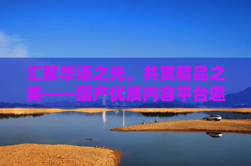 汇聚华语之光，共赏精品之美——国产优质内容平台邀您探索生活精彩，汇聚华语精品，共赏生活精彩