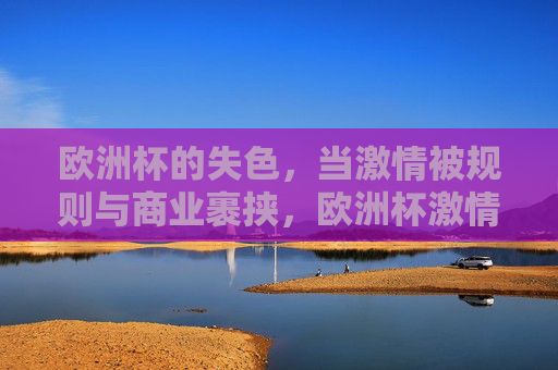 欧洲杯的失色，当激情被规则与商业裹挟，欧洲杯激情失色，规则与商业的双重裹挟