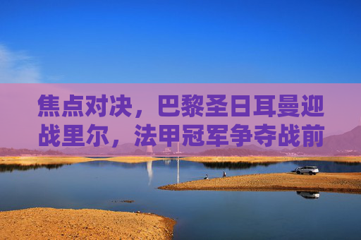 焦点对决，巴黎圣日耳曼迎战里尔，法甲冠军争夺战前瞻，法甲冠军争夺战前瞻，巴黎圣日耳曼vs里尔焦点对决