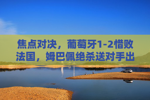 焦点对决,葡萄牙1-2惜败法国,姆巴佩绝杀送对手出局,焦点对决,姆巴佩绝杀制胜,葡萄牙1-2惜败法国出局 焦点对决,葡萄牙1-2惜败法国,姆巴佩绝杀送对手出局,焦点对决,姆巴佩绝杀制胜,葡萄牙1-2惜败法国出局