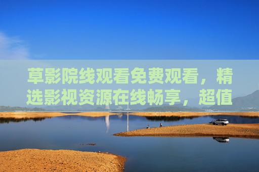 草影院线观看免费观看,精选影视资源在线畅享,超值观影体验一键开启!草影院线免费观看,精选影视资源,超值观影在线畅享 草影院线观看免费观看,精选影视资源在线畅享,超值观影体验一键开启!草影院线免费观看,精选影视资源,超值观影在线畅享