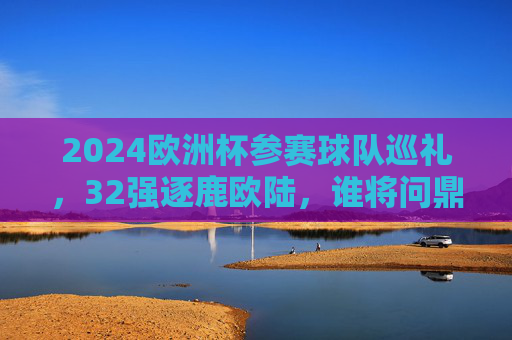2024欧洲杯参赛球队巡礼,32强逐鹿欧陆,谁将问鼎德意志?2024欧洲杯,32强逐鹿德意志,谁将问鼎? 2024欧洲杯参赛球队巡礼,32强逐鹿欧陆,谁将问鼎德意志?2024欧洲杯,32强逐鹿德意志,谁将问鼎?