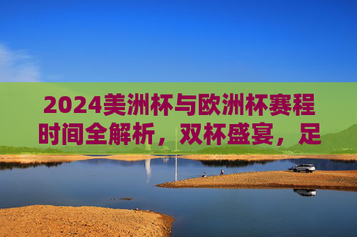 2024美洲杯与欧洲杯赛程时间全解析，双杯盛宴，足球迷的夏日狂欢季，2024美洲杯与欧洲杯赛程时间全解析，双杯盛宴，足球迷夏日狂欢季