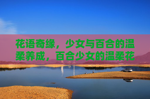 花语奇缘,少女与百合的温柔养成,百合少女的温柔花语奇缘 花语奇缘,少女与百合的温柔养成,百合少女的温柔花语奇缘