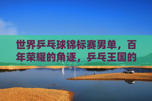 世界乒乓球锦标赛男单,百年荣耀的角逐,乒乓王国的巅峰之战,世乒赛男单,百年荣耀巅峰之战 世界乒乓球锦标赛男单,百年荣耀的角逐,乒乓王国的巅峰之战,世乒赛男单,百年荣耀巅峰之战