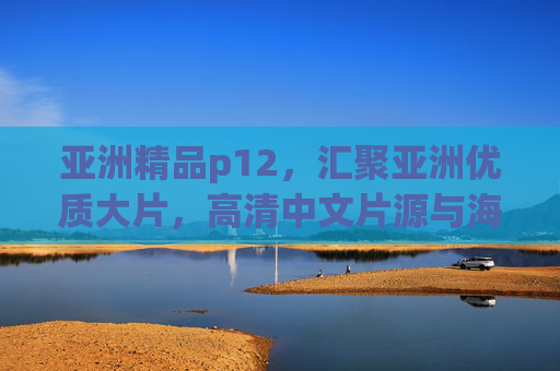 亚洲精品p12，汇聚亚洲优质大片，高清中文片源与海量在线播放功能详解，亚洲精品p12，汇聚优质大片、高清中文片源与海量在线播放功能详解