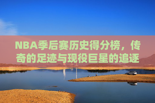 NBA季后赛历史得分榜,传奇的足迹与现役巨星的追逐,NBA季后赛历史得分榜,传奇足迹与现役巨星追逐 NBA季后赛历史得分榜,传奇的足迹与现役巨星的追逐,NBA季后赛历史得分榜,传奇足迹与现役巨星追逐