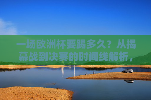 一场欧洲杯要踢多久?从揭幕战到决赛的时间线解析,欧洲杯从揭幕战到决赛的时间线解析 一场欧洲杯要踢多久?从揭幕战到决赛的时间线解析,欧洲杯从揭幕战到决赛的时间线解析