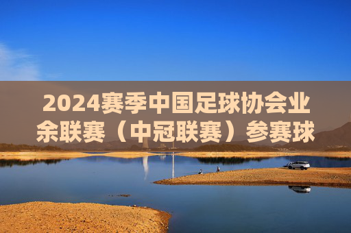2024赛季中国足球协会业余联赛(中冠联赛)参赛球队名单揭晓,2024赛季中冠联赛参赛球队名单揭晓 2024赛季中国足球协会业余联赛(中冠联赛)参赛球队名单揭晓,2024赛季中冠联赛参赛球队名单揭晓