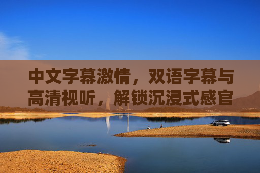 中文字幕激情,双语字幕与高清视听,解锁沉浸式感官盛宴,双语字幕高清视听,激情解锁沉浸式感官盛宴 中文字幕激情,双语字幕与高清视听,解锁沉浸式感官盛宴,双语字幕高清视听,激情解锁沉浸式感官盛宴