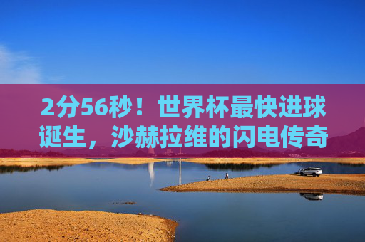 2分56秒!世界杯最快进球诞生,沙赫拉维的闪电传奇至今无人能破,2分56秒!世界杯最快进球诞生,沙赫拉维闪电传奇至今无人能破 2分56秒!世界杯最快进球诞生,沙赫拉维的闪电传奇至今无人能破,2分56秒!世界杯最快进球诞生,沙赫拉维闪电传奇至今无人能破