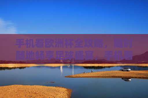 手机看欧洲杯全攻略,随时随地畅享足球盛宴,手机看欧洲杯全攻略,随时随地畅享足球盛宴 手机看欧洲杯全攻略,随时随地畅享足球盛宴,手机看欧洲杯全攻略,随时随地畅享足球盛宴
