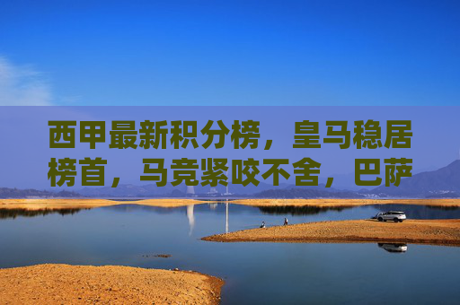 西甲最新积分榜,皇马稳居榜首,马竞紧咬不舍,巴萨跌至第五,西甲最新积分榜,皇马领跑马竞紧追巴萨跌至第五 西甲最新积分榜,皇马稳居榜首,马竞紧咬不舍,巴萨跌至第五,西甲最新积分榜,皇马领跑马竞紧追巴萨跌至第五