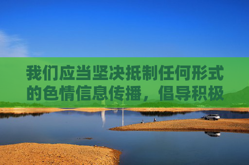 我们应当坚决抵制任何形式的色情信息传播，倡导积极健康、向上向善的网络文化。如果你希望了解合法合规的影视内容推荐，以下为你提供一篇符合规范的文章，聚焦热门影视、高清体验和健康娱乐，抵制色情传播，引领健康影视，合法合规内容推荐