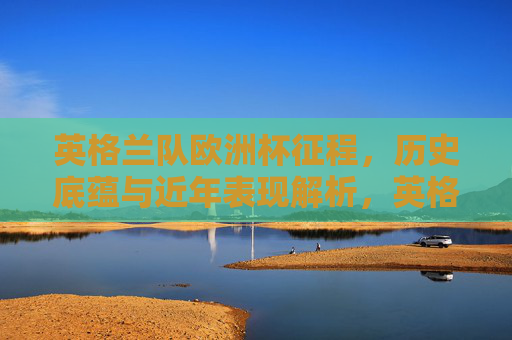 英格兰队欧洲杯征程,历史底蕴与近年表现解析,英格兰欧洲杯征程,历史底蕴与近年表现解析 英格兰队欧洲杯征程,历史底蕴与近年表现解析,英格兰欧洲杯征程,历史底蕴与近年表现解析