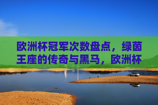 欧洲杯冠军次数盘点,绿茵王座的传奇与黑马,欧洲杯冠军次数盘点,绿茵王座的传奇与黑马 欧洲杯冠军次数盘点,绿茵王座的传奇与黑马,欧洲杯冠军次数盘点,绿茵王座的传奇与黑马
