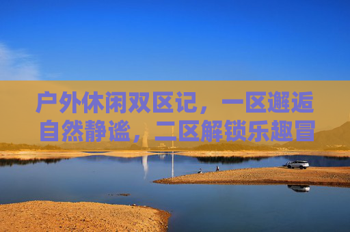 户外休闲双区记，一区邂逅自然静谧，二区解锁乐趣冒险，户外双区记，静谧邂逅与乐趣冒险