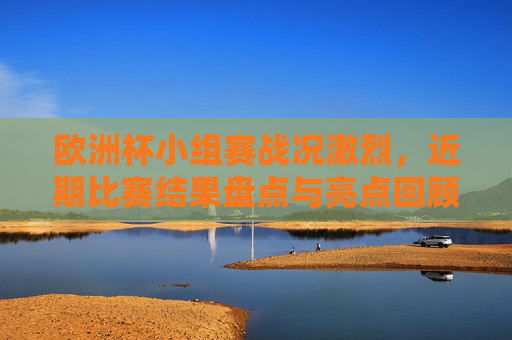 欧洲杯小组赛战况激烈,近期比赛结果盘点与亮点回顾,欧洲杯小组赛激战正酣,近期战果盘点与亮点回顾 欧洲杯小组赛战况激烈,近期比赛结果盘点与亮点回顾,欧洲杯小组赛激战正酣,近期战果盘点与亮点回顾