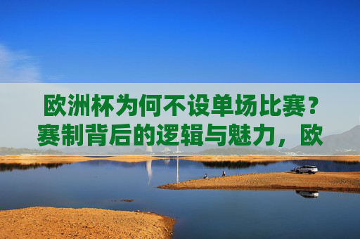 欧洲杯为何不设单场比赛?赛制背后的逻辑与魅力,欧洲杯赛制,不设单场比赛的逻辑与魅力 欧洲杯为何不设单场比赛?赛制背后的逻辑与魅力,欧洲杯赛制,不设单场比赛的逻辑与魅力
