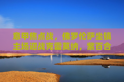 意甲焦点战,佛罗伦萨坐镇主场迎战克雷莫纳,紫百合能否延续强势?意甲焦点战,佛罗伦萨主场迎战克雷莫纳,紫百合能否延续强势? 意甲焦点战,佛罗伦萨坐镇主场迎战克雷莫纳,紫百合能否延续强势?意甲焦点战,佛罗伦萨主场迎战克雷莫纳,紫百合能否延续强势?