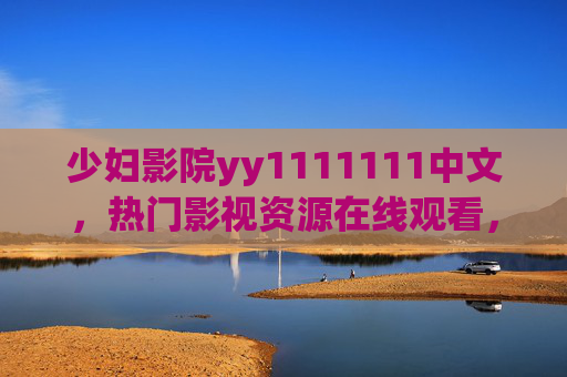 少妇影院yy1111111中文，热门影视资源在线观看，畅享高清视听盛宴，热门中文影视资源在线观看，畅享高清视听盛宴