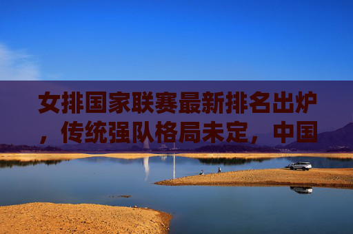 女排国家联赛最新排名出炉,传统强队格局未定,中国女排稳居第一梯队,黑马队伍持续搅动赛场,女排国家联赛最新排名,中国稳居第一梯队,黑马搅动格局 女排国家联赛最新排名出炉,传统强队格局未定,中国女排稳居第一梯队,黑马队伍持续搅动赛场,女排国家联赛最新排名,中国稳居第一梯队,黑马搅动格局