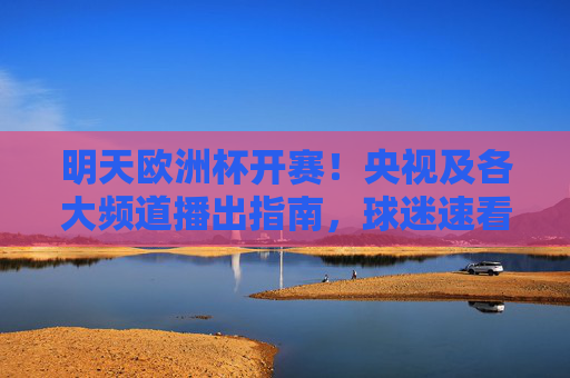 明天欧洲杯开赛!央视及各大频道播出指南,球迷速看,欧洲杯明日开赛,央视及各大频道播出指南,球迷速看 明天欧洲杯开赛!央视及各大频道播出指南,球迷速看,欧洲杯明日开赛,央视及各大频道播出指南,球迷速看