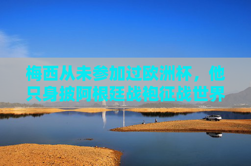 梅西从未参加过欧洲杯,他只身披阿根廷战袍征战世界赛场,梅西缺席欧洲杯,只身披阿根廷战袍征战世界 梅西从未参加过欧洲杯,他只身披阿根廷战袍征战世界赛场,梅西缺席欧洲杯,只身披阿根廷战袍征战世界