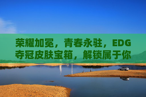 荣耀加冕,青春永驻,EDG夺冠皮肤宝箱,解锁属于你的传奇记忆,EDG夺冠皮肤宝箱,荣耀加冕,解锁传奇记忆 荣耀加冕,青春永驻,EDG夺冠皮肤宝箱,解锁属于你的传奇记忆,EDG夺冠皮肤宝箱,荣耀加冕,解锁传奇记忆